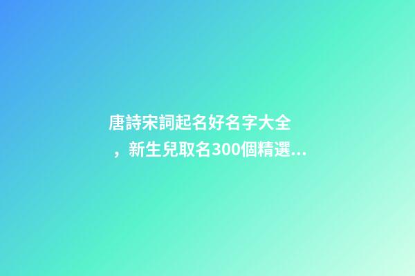 唐詩宋詞起名好名字大全，新生兒取名300個精選詩詞歌賦中的寶寶名-第1張-觀點-玄機派